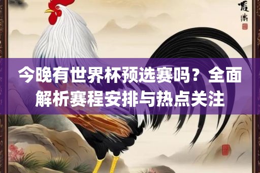 今晚有世界杯预选赛吗？全面解析赛程安排与热点关注眉山市正发家政服务有限公司