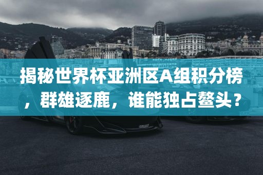 揭秘世界杯亚洲区A组积分榜，群雄逐鹿，谁能独占鳌头？眉山市正发家政服务有限公司