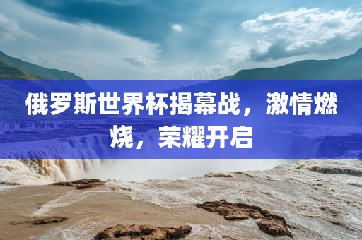 俄罗斯世界杯揭幕战，激情燃烧，荣耀开启