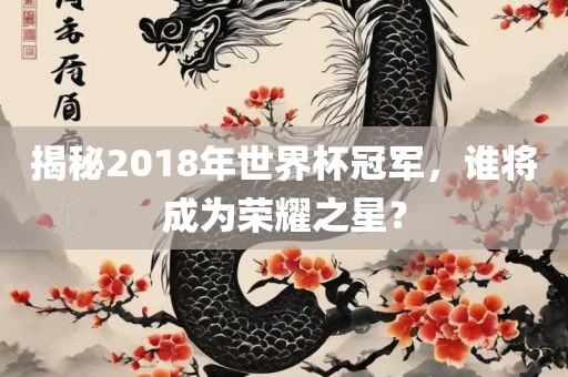 揭秘2018年世界杯冠军，谁将成为荣耀之星？