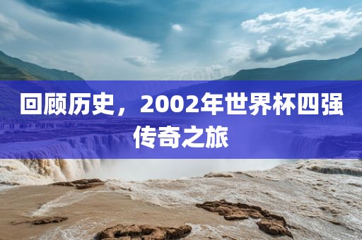 回顾历史，2002年世界杯四强传奇之旅眉山市正发家政服务有限公司