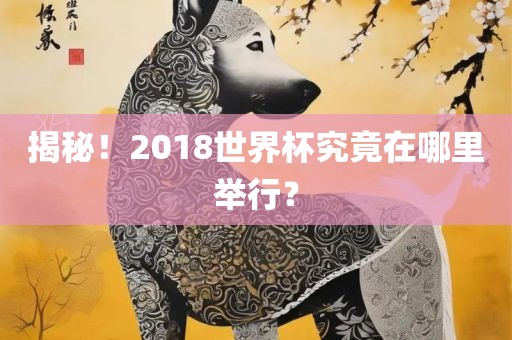 揭秘！2018世界杯究竟在哪里举行？眉山市正发家政服务有限公司