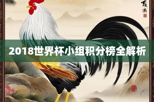 2018世界杯小组积分榜全解析眉山市正发家政服务有限公司