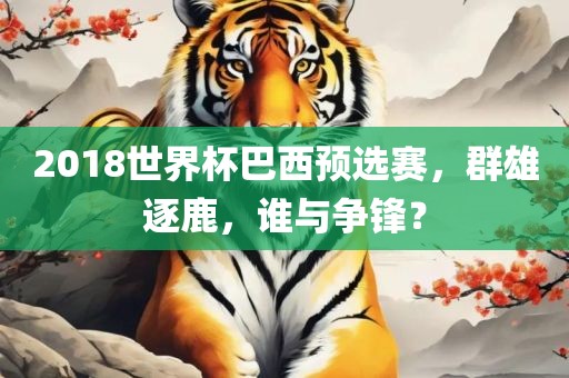 2018世界杯巴西预选赛，群雄逐鹿，谁与争锋？眉山市正发家政服务有限公司