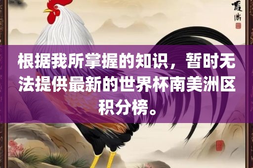 根据我所掌握的知识，暂时无法提供最新的世界杯南美洲区积分榜。眉山市正发家政服务有限公司