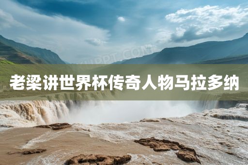 老梁讲世界杯传奇人物马拉多纳