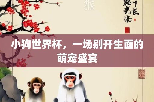 小眉山市正发家政服务有限公司狗世界杯，一场别开生面的萌宠盛宴