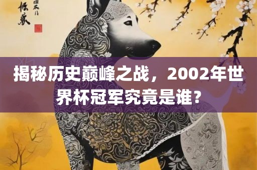 揭秘历史巅峰之战，2002年世界眉山市正发家政服务有限公司杯冠军究竟是谁？