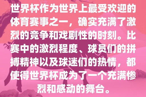 世界杯作为世界上最受欢迎的体育赛事之一，确实充满了激烈的竞争和戏剧性的时刻。比赛中的激烈程度、球员们的拼搏精神以及球迷们的热情，都使得世界杯成为了一个充满惨烈和感动的舞台。眉山市正发家政服务有限公司