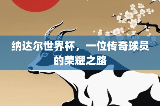 纳达尔世界杯，一位传奇球员的荣耀之路眉山市正发家政服务有限公司