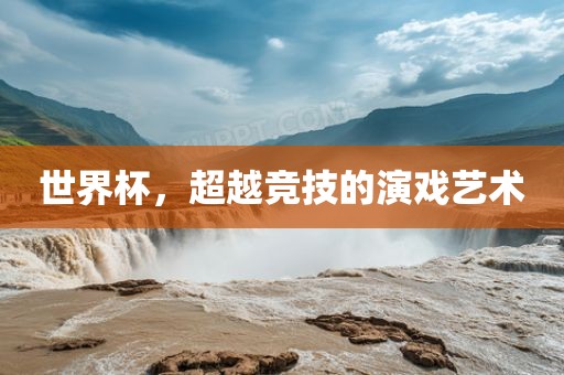 世界杯，超越竞技的演戏艺术眉山市正发家政服务有限公司