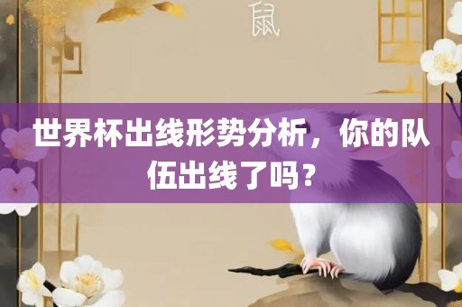 世界杯出线形势分析，你的队伍出线了吗？眉山市正发家政服务有限公司