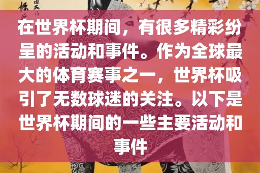 在世界杯期间，有很多精彩纷呈的活动和事件。作为全球最大的体育赛事之一，世界杯吸引了无数球迷的关注。以下是世界杯期间的一些主要活动和事件眉山市正发家政服务有限公司