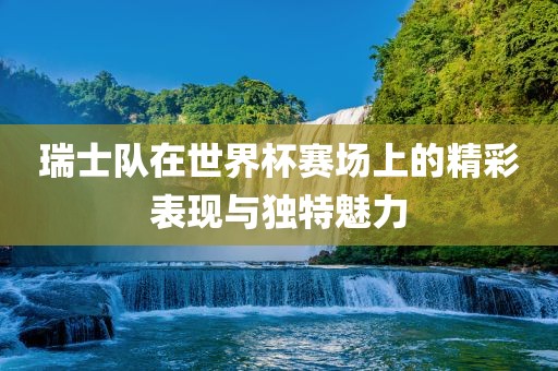 瑞士队在世界杯赛场上的精彩表现与独特魅力眉山市正发家政服务有限公司