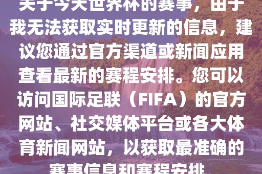 关于今天世界杯的赛事，由于我无法获取实时更新的信息，建议您通过官方渠道或新闻应用查看最新的赛程安排。您可以访问国际足联（FIFA）的官方网站、社交媒体平台或各大体育新闻网站，以获取最准确的赛事信息和赛程安排。眉山市正发家政服务有限公司
