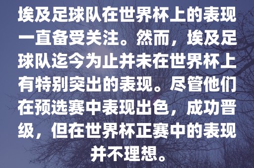 埃及足球队在世界杯上的表现一直备受关注。然而，埃及足球队迄今为止并未在世界杯上有特别突出的表现。尽管他们在预选赛中表现出色，成功晋级，但在世界杯正赛中的表现并不理想。眉山市正发家政服务有限公司