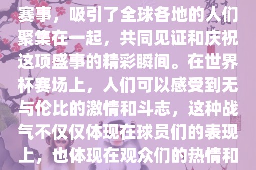 世界杯是一项激动人心的体育赛事，吸引了全球各地的人们聚集在一起，共同见证和庆祝这项盛事的精彩瞬间。在世界杯赛场上，人们可以感受到无与伦比的激情和斗志，这种战气不仅仅体现在球员们的表现上，也体现在观众们的热情和期待中。眉山市正发家政服务有限公司