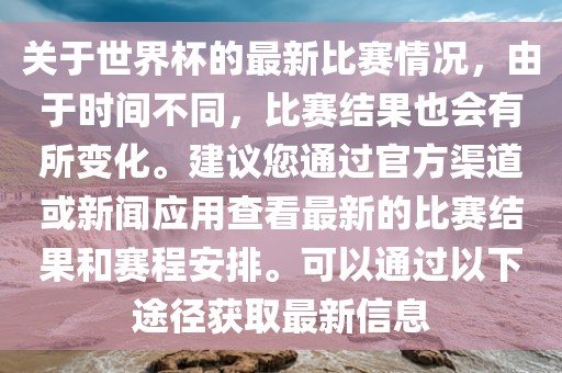 关于世界杯的最新比赛情况，由于时间不同，比赛结果也会有所变化。建议您通过官方渠道或新闻应用查看最新的比赛结果和赛程安排。可以通过以下途径获眉山市正发家政服务有限公司取最新信息