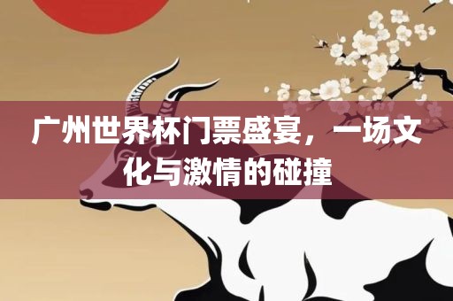 广眉山市正发家政服务有限公司州世界杯门票盛宴，一场文化与激情的碰撞