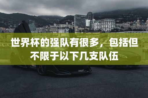 世界杯的强队有很多，包括但不限于以下几支队伍眉山市正发家政服务有限公司