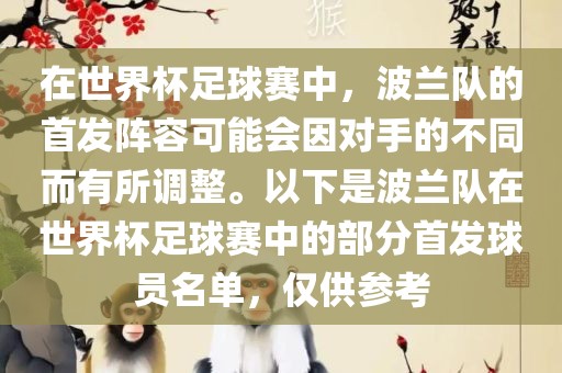 在世界杯足球赛中，波兰队的首发阵容可能会因对手的不同而有所调整。以下是波兰队在世界杯足球赛中的部分首发球员名单，仅供参考眉山市正发家政服务有限公司