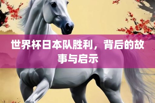 世界杯日本队胜利，背后的故事与启示