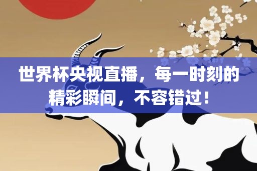 世界杯央视直播，眉山市正发家政服务有限公司每一时刻的精彩瞬间，不容错过！