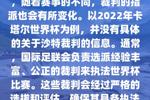 关于世界杯中的沙特裁判信息，随着赛事的不同，裁判的指派也会有所变化。以2022年卡塔尔世界杯为例，并没有具体的关于沙特裁判的信息。通常，国际足联会负责选派经验丰富、公正的裁判来执法世界杯比赛。这些裁判会经过严格的选拔和评估，确保其具备执法大型赛事的资质和能力。