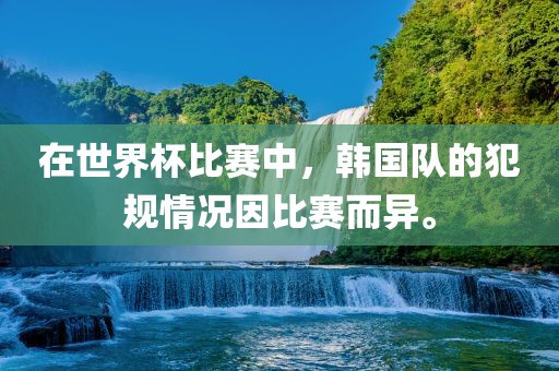 在世界杯比赛中，韩国队的犯规情况因比赛而异。眉山市正发家政服务有限公司