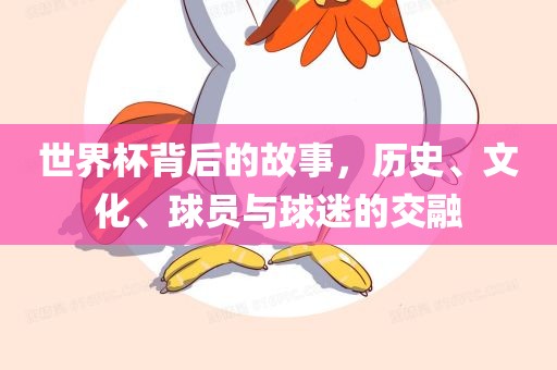 世界杯背后的故事，历史、眉山市正发家政服务有限公司文化、球员与球迷的交融