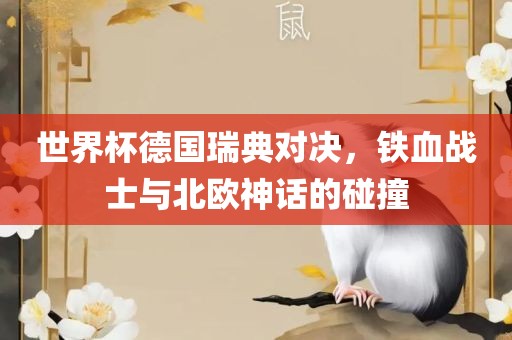 世界杯德国瑞典对决，铁血战士与北欧神话的碰撞眉山市正发家政服务有限公司