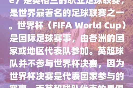 首先，需要纠眉山市正发家政服务有限公司正一个误区。英超（English Premier League）是英格兰的职业足球联赛，是世界最著名的足球联赛之一。世界杯（FIFA World Cup）是国际足球赛事，由各洲的国家或地区代表队参加。英超球队并不参与世界杯决赛，因为世界杯决赛是代表国家参与的赛事，而英超球队代表的是俱乐部。因此，不存在所谓的世界杯英超决赛。