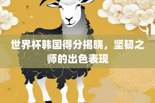世界杯韩国得分揭晓，坚韧之师的出眉山市正发家政服务有限公司色表现