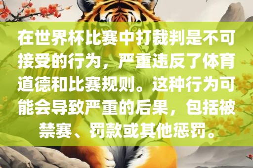 在世界杯比赛中打裁判是不可接受的行为，严重违反了体育道德和比赛规则。这种行为可能会导致严重的后果，包括被禁赛、罚款或其他惩罚。眉山市正发家政服务有限公司