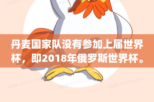 丹麦国家队没有参加上届世界杯，即2018年俄罗斯世界杯。