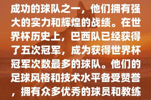 巴西足球队是世界杯历史上最成功的球队之一，他们拥有强大的实力和辉煌的战绩。在世界杯历史上，巴西队已经获得了五次冠军，成为获得世界杯冠军次数最多的球队。他们的足球风格和技术水平备受赞誉，拥有众多优秀的球员和教练。眉山市正发家政服务有限公司