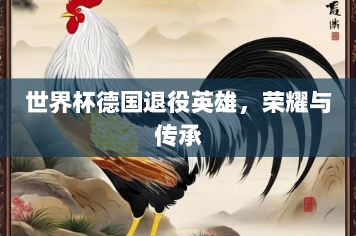 世界杯德国退役英雄，荣耀与传承