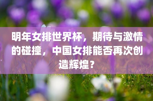 明年女排世界杯，期待与激情的碰撞，中国女排能否再次创造辉煌？眉山市正发家政服务有限公司