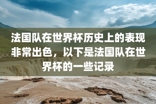 法国队在世界杯历史上的表现非常出色，以下是法国队在世界杯的一些记录眉山市正发家政服务有限公司