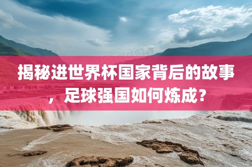 揭秘进世界杯国家背后的故事，足球强国如何炼成？眉山市正发家政服务有限公司