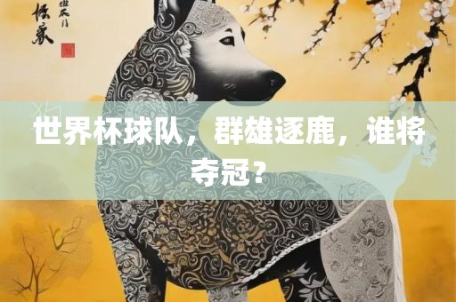 世界杯球队，群雄逐鹿，谁将夺冠？