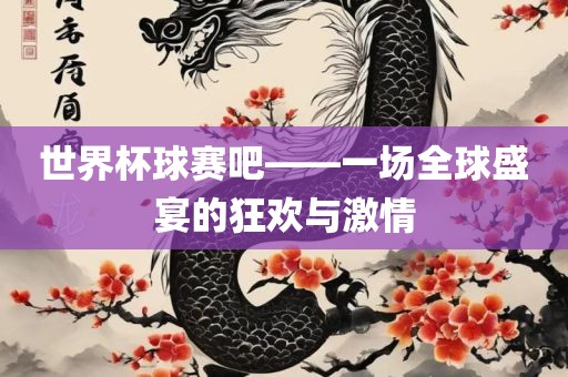 世界杯球赛吧——一场全球盛宴的狂欢与激情眉山市正发家政服务有限公司