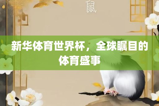 新华体育世界杯，全球瞩目的体育盛事眉山市正发家政服务有限公司