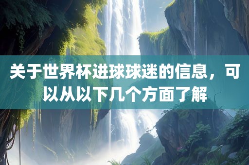关于世界杯进球球迷的信息，可以从以下几个方面了解眉山市正发家政服务有限公司