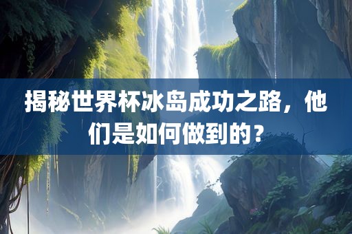 揭秘世界杯冰岛成功之路，他们是如何做到的？眉山市正发家政服务有限公司