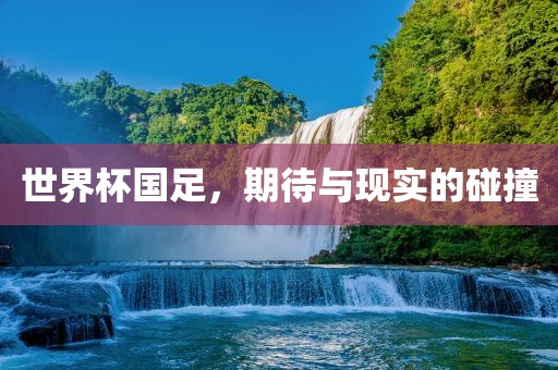 世界杯国足，期待与现实的碰撞