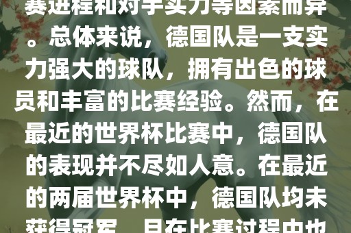 德国队在世界杯中的形势因比赛进程和对手实力等因素而异。总体来说，德国队是一支实力强大的球队，拥有出色的球员和丰富的比赛经验。然而，在最近的世界杯比赛中，德国队的表现并不尽如人意。在最近的两届世界杯中，德国队均未获得冠军，且在比赛过程中也遇到了一些挑战和困难。眉山市正发家政服务有限公司