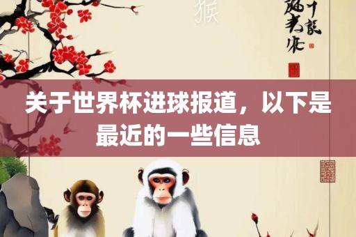 关于世界杯进球报道，以下是最近的一些信息眉山市正发家政服务有限公司