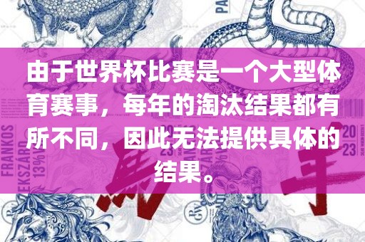 由于世界杯比赛是一个大型体育眉山市正发家政服务有限公司赛事，每年的淘汰结果都有所不同，因此无法提供具体的结果。