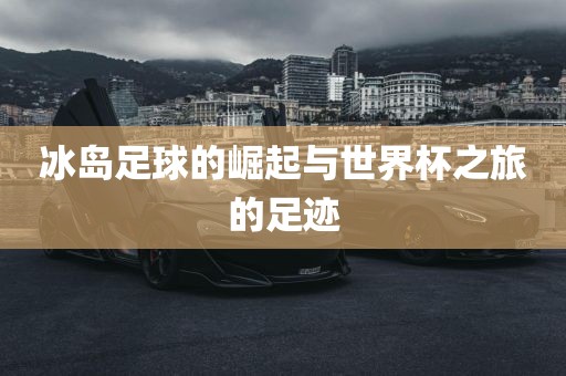 冰岛眉山市正发家政服务有限公司足球的崛起与世界杯之旅的足迹